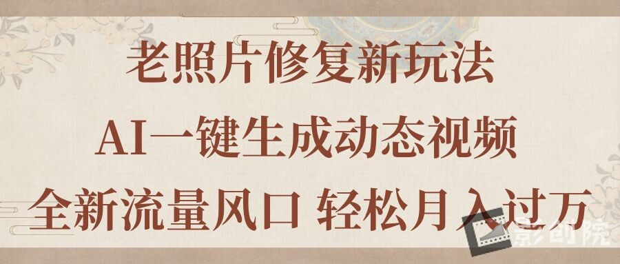老照片修复新玩法，老照片AI一键生成动态视频 全新流量风口 轻松月入过万-创富院