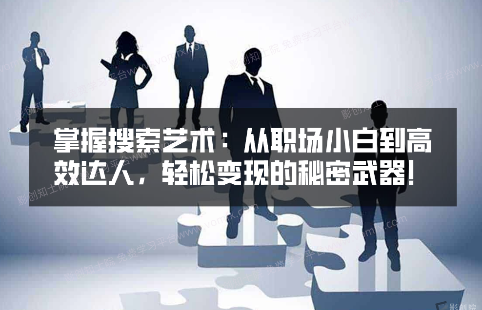 掌握搜索艺术：从职场小白到高效达人，轻松变现的秘密武器！-影创院