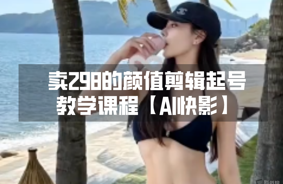 卖298的颜值剪辑起号教学课程【AI快影】-创富院