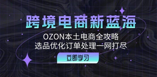 跨境电商新蓝海OZON本土电商全攻略，选品优化订单处理一网打尽-创富院