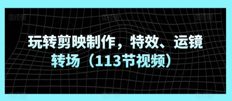 玩转剪映制作，特效、运镜转场视频课程-创富院