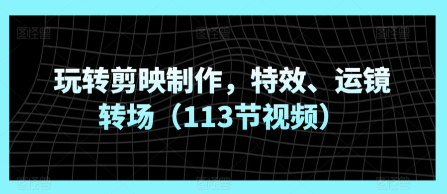玩转剪映制作，特效、运镜转场视频课程-创富院