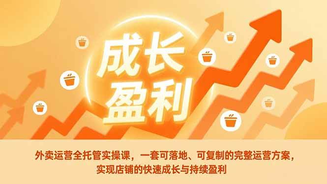 （17028期）外卖运营全托管实操课，一套可落地、可复制的完整运营方案，实现店铺的快速成长与持续盈利-创富院