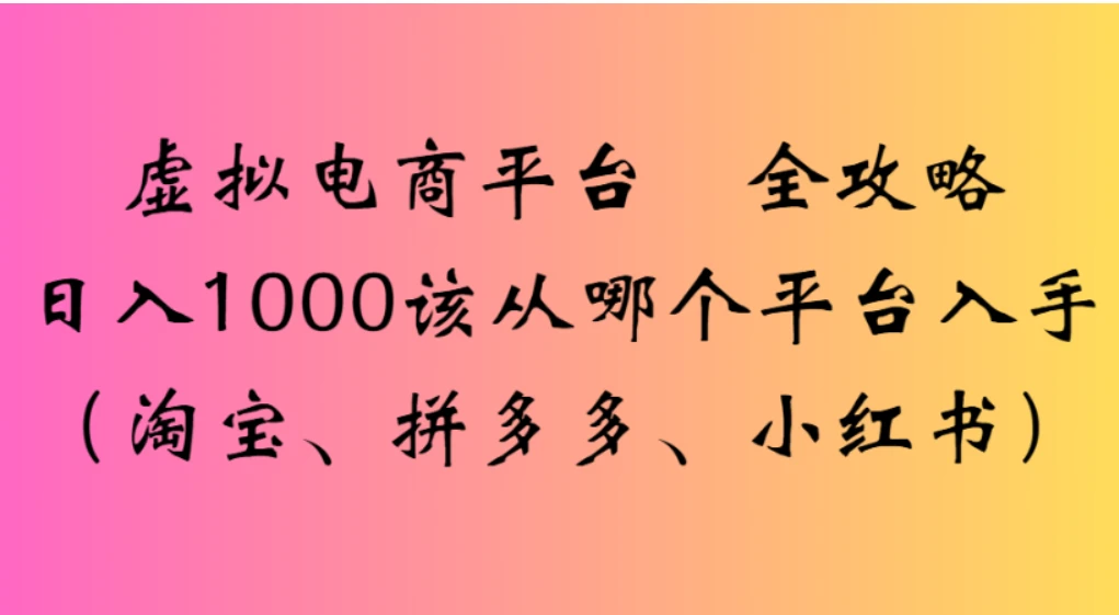 虚拟电商平台，该从哪个平台入手(淘宝、拼多多、小红书)全攻略日入1000-创富院