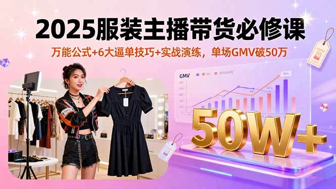 2025服装主播带货必修课，万能公式+6大逼单技巧+实战演练，单场GMV破50万-创富院