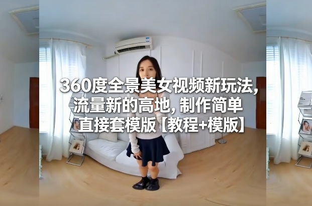 360度全景美女视频新玩法，流量新的高地，制作简单直接套模版【教程+模版】-创富院