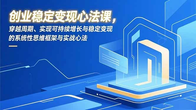 【精】创业稳定变现心法课,穿越周期、实现可持续增长与稳定变现的系统性思维框架与实战心法-学必富副业创客网