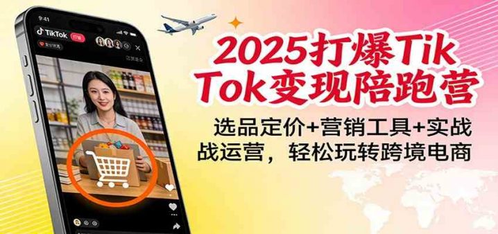 2025打爆TikTok变现陪跑营：选品定价+营销工具+实战运营，轻松玩转跨境电商-创富院