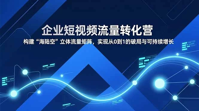 【精】企业短视频流量转化营，构建“海陆空”立体流量矩阵，实现从0到1的破局与可持续增长-创富院