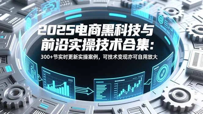 【精】2025电商黑科技与前沿实操技术合集：300+节实时更新实操案例，可技术变现亦可自用放大-创富院