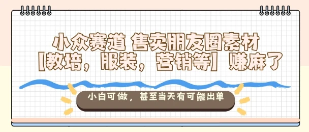 小众赛道售卖朋友圈素材【教培，服装，营销等】賺麻了，小白可做，甚至当天有可能出单-创富院