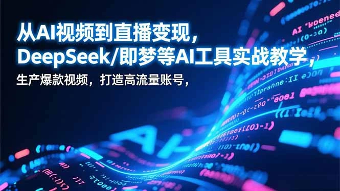【精】从AI视频到直播变现，DeepSeek/即梦等AI工具实战教学，生产爆款视频，打造高流量账号-创富院