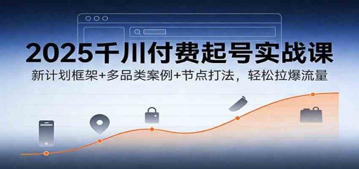 2025千川付费起号实战课：新计划框架+多品类案例+节点打法，轻松拉爆流量-创富院