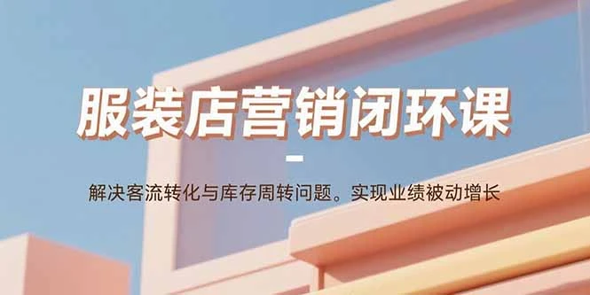 【精】服装店营销闭环课：解决客流转化与库存周转问题。实现业绩被动增长-创富院