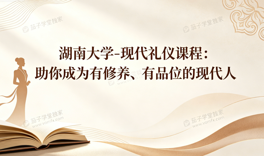 湖南大学现代礼仪 MOOC 精品课|系统学习礼仪规范,塑造修养品位,提升社交职场软实力