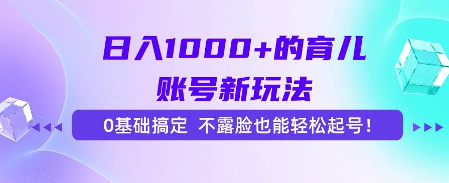 （15272期）日入1000+的育儿账号新玩法，0基础搞定，不露脸也能轻松起号！-创富院