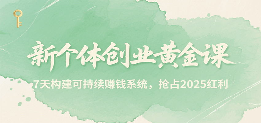 新个体创业黄金课，7天构建可持续赚钱系统，抢占2025红利-创富院