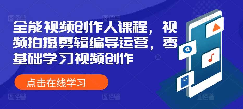 全能视频创作人课程，视频拍摄剪辑编导运营，零基础学习视频创作-创富院