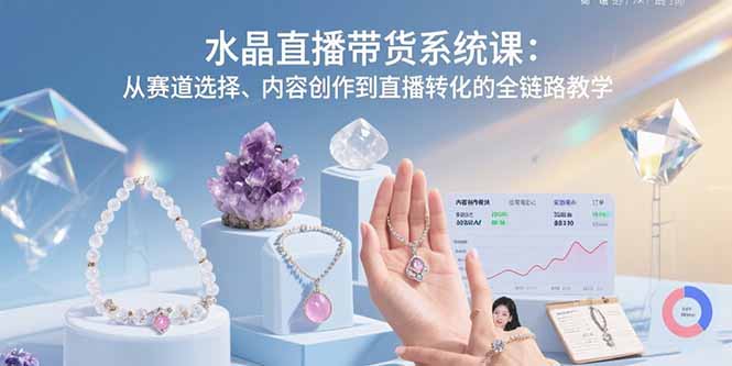 水晶直播带货系统课：从赛道选择、内容创作到直播转化的全链路教学-创富院