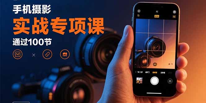 手机摄影实战专项课：通过100节实操课程实现从入门到精通的技能进阶-创富院