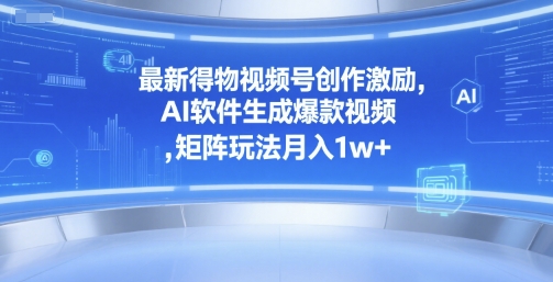 最新得物视频号创作激励，AI软件生成爆款视频 ，矩阵玩法月入1w+-创富院