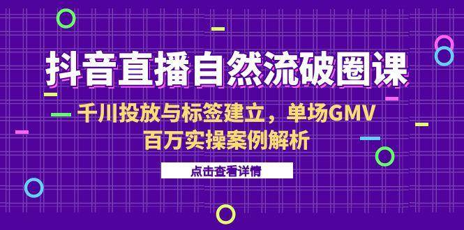 （15136期）抖音直播自然流破圈课-6月，千川投放与标签建立，单场GMV百万实操案例解析-影创院