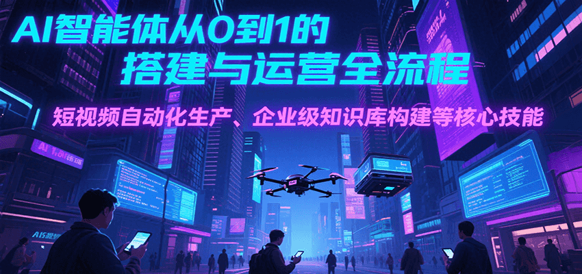 AI智能体从0到1的搭建与运营全流程，短视频自动化生产、企业级知识库构建等核心技能-创富院
