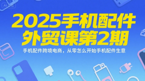 2025手机配件外贸课第2期，手机配件跨境电商，从零怎么开始手机配件生意-创富院