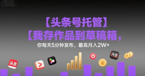 【头条号托管 】我存作品到草稿箱，你每天5分钟发布，最高月入2W+【揭秘】-创富院