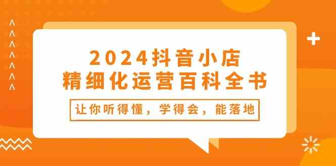 2024抖音小店精细化运营百科全书：让你听得懂，学得会，能落地（34节课）-创富院