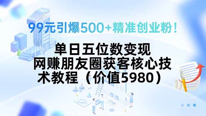 （15642期）99元引爆500+精准创业粉！单日五位数变现，网赚朋友圈获客核心技术教程…-创富院