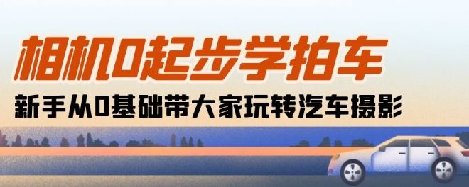 相机0起步学拍车：新手从0基础带大家玩转汽车摄影(18节课)-创富院