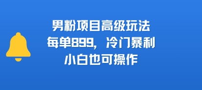 男粉项目高级玩法，每单899，冷门暴利，小白也可操作-创富院