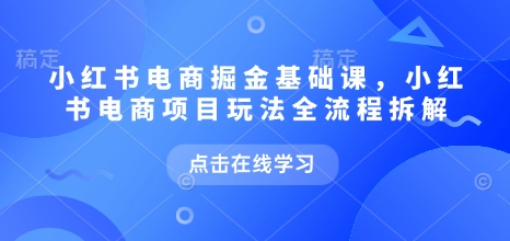 小红书电商掘金课，小红书电商项目玩法全流程拆解（更新7月）-创富院