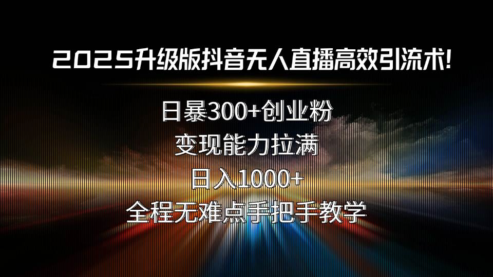（15735期）2025升级版抖音无人直播高效引流术！日暴300+创业粉，变现能力拉满，日…-创富院
