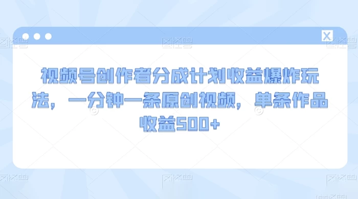 视频号创作者分成计划收益爆炸玩法，一分钟一条原创视频，单条作品收益 500+-影创院