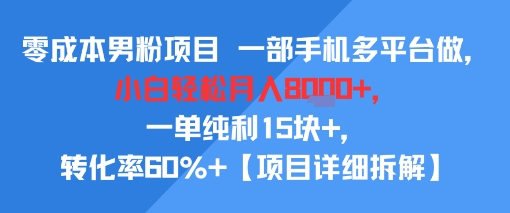 零成本男粉项目 一部手机多平台做，小白轻松月入8k+，一单纯利15块+，转化率60%+【项目拆解】-创富院