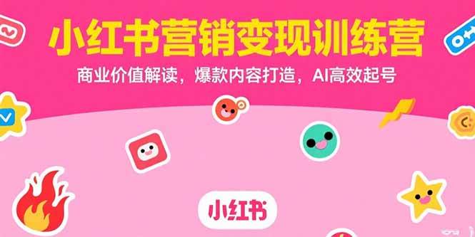 （15409期）小红书营销变现训练营，商业价值解读，爆款内容打造，AI高效起号-创富院