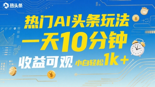 热门AI头条玩法，一天10分钟，收益可观，小白轻松日入1k+【揭秘】-创富院