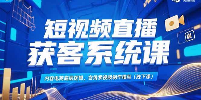 （15282期）短视频直播获客系统课，内容电商底层逻辑，含线索视频制作模型(线下课)-创富院
