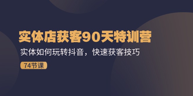 实体店获客90天特训营：实体如何玩转抖音，快速获客技巧（74节）-创富院