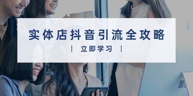 实体店抖音引流全攻略，从视频制作到直播变现，打造火爆生意-创富院