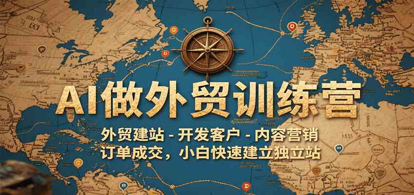 AI做外贸训练营，外贸建站-开发客户-内容营销-订单成交，小白快速建立独立站-创富院