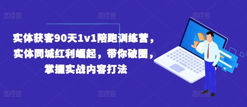 实体获客90天1v1陪跑训练营，实体同城红利崛起，带你破圈，掌握实战内容打法-影创院