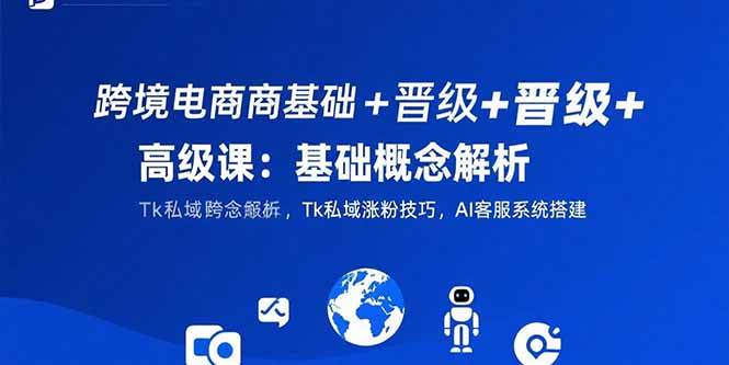 （15496期）跨境电商基础+晋级+高级课：基础概念解析,Tk私域涨粉技巧,AI客服系统搭建-创富院