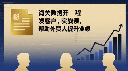 海关数据开发客户实战课，帮助外贸人提升业绩-创富院