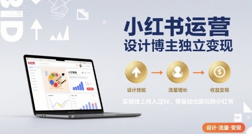 小红书运营设计博主独立变现，实现线上月入过W，零基础也能玩转小红书-创富院