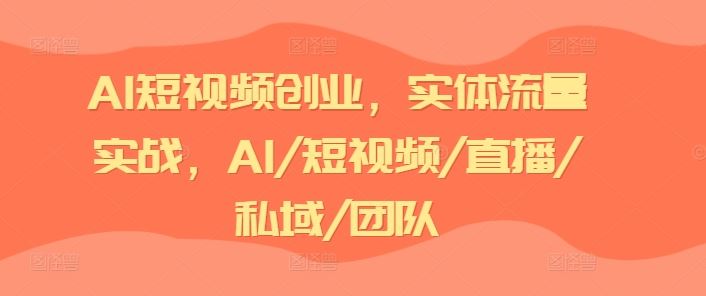 AI短视频创业，实体流量实战，AI/短视频/直播/私域/团队-创富院