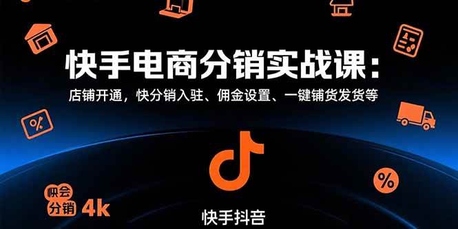 （15523期）快手电商分销实战课：店铺开通，快分销入驻、佣金设置、一键铺货发货等-创富院