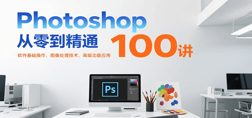 Photoshop从零到精通100讲：软件基础操作、图像处理技术、高级功能应用-创富院